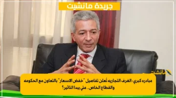 مبادرة كبرى الغرف التجارية تُعلن تفاصيل خفض الأسعار بالتعاون مع الحكومة والقطاع الخاص.. متى يبدأ التأثير؟ 1